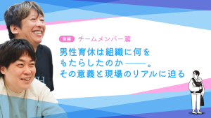 男性育休は組織に何をもたらしたのか――。その意義と現場のリアルに迫る＜チームメンバー篇＞