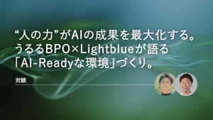 “人の力”がAIの成果を最大化する――うるるBPO×Lightblueが語る「AI-Readyな環境」づくり